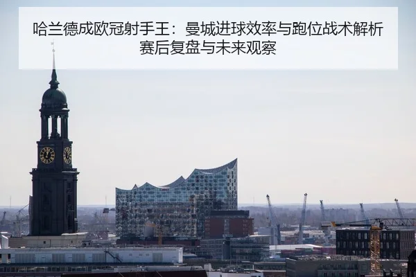 哈兰德成欧冠射手王：曼城进球效率与跑位战术解析赛后复盘与未来观察