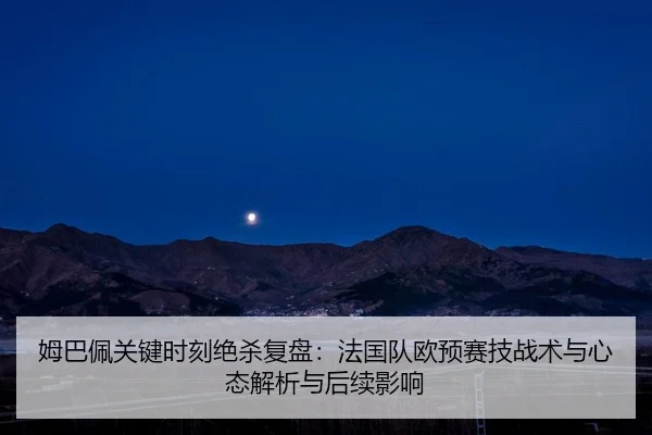 姆巴佩关键时刻绝杀复盘：法国队欧预赛技战术与心态解析与后续影响